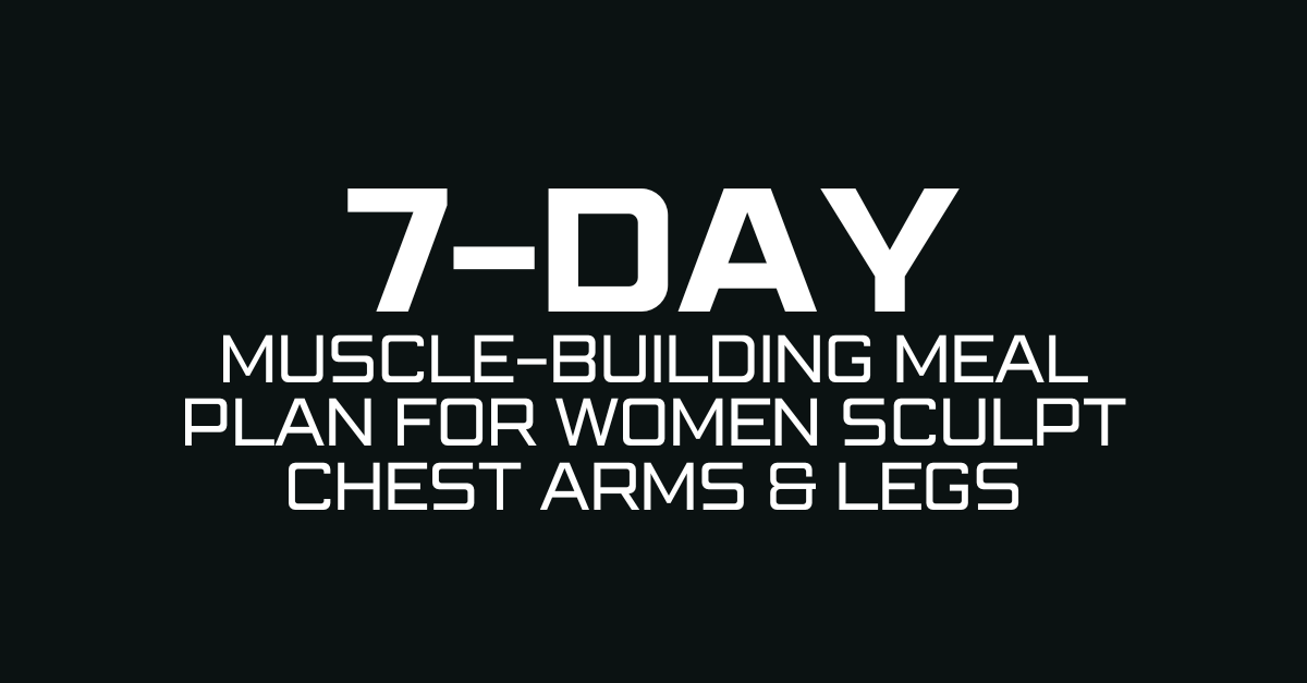 7-Day Muscle-Building Meal Plan for Women Sculpt Chest Arms & Legs