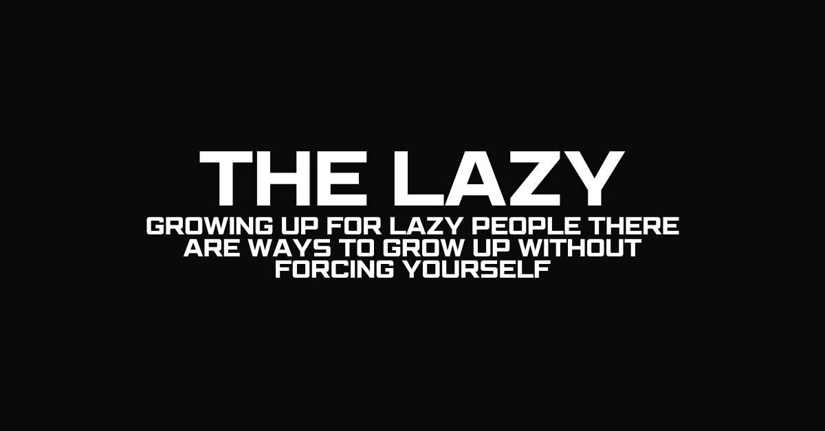 Growing Up for Lazy People There are ways to grow up without forcing yourself