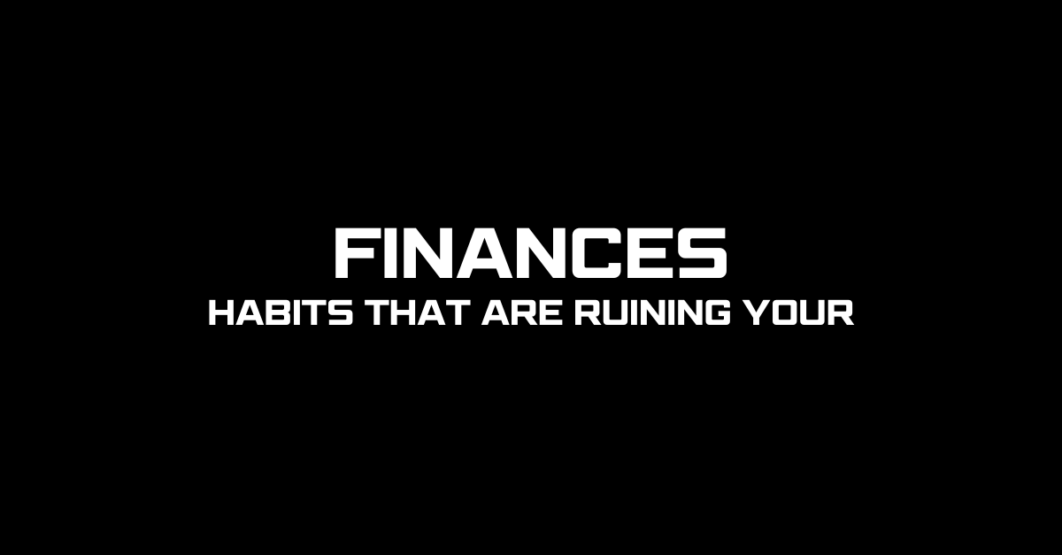 Habits That Are Ruining Your Finances