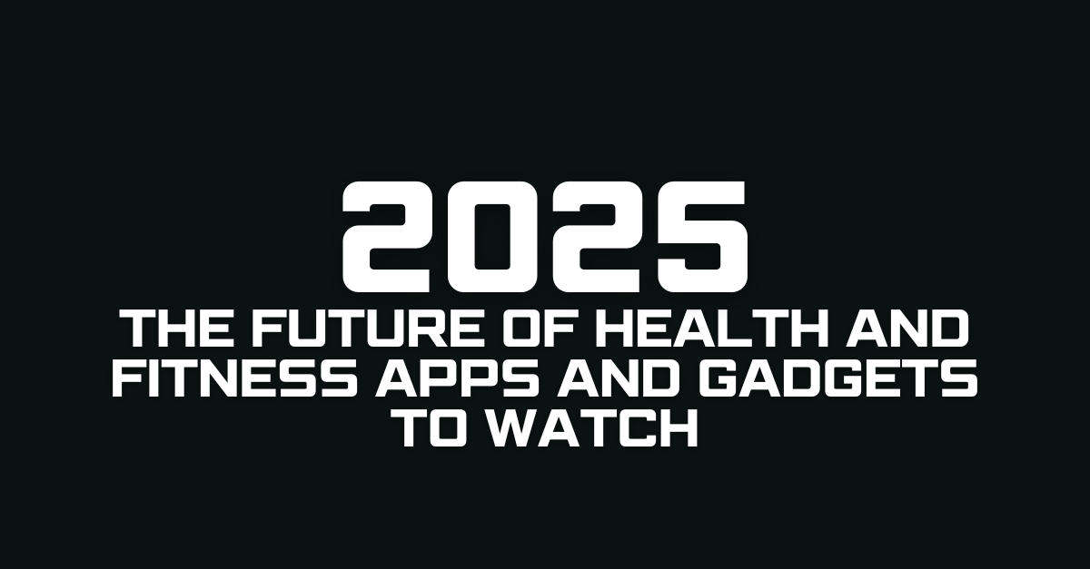 The Future of Health and Fitness in 2025 Apps and Gadgets to Watch