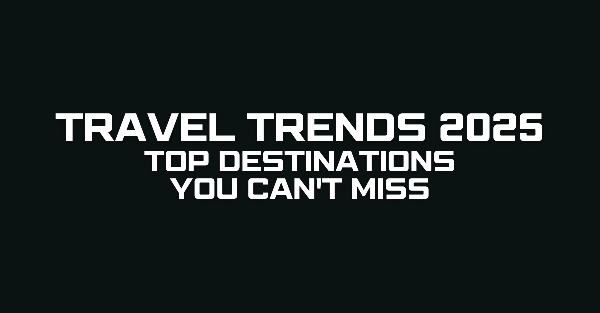 Travel Trends 2025 Top Destinations You Can’t Miss