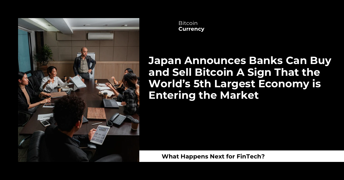 Japan Announces Banks Can Buy and Sell Bitcoin A Sign That the World’s 5th Largest Economy is Entering the Market What Happens Next for FinTech?
